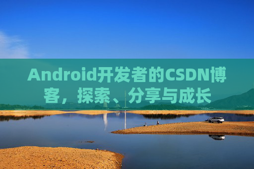 Android开发者的CSDN博客,探索、分享与成长